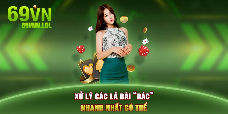 Xử lý các lá bài “rác” nhanh nhất có thể