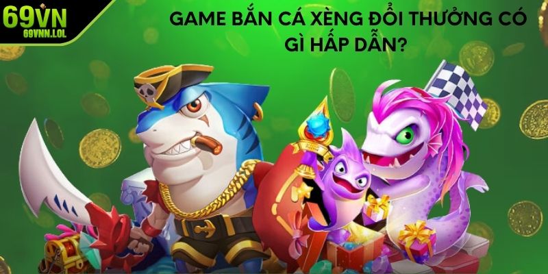 Game bắn cá xèng đổi thưởng có gì hấp dẫn? 